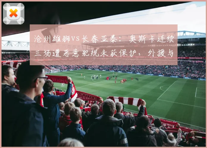 沧州雄狮vs长春亚泰：奥斯卡连续三场遭恶意犯规未获保护，外援与本土球员判罚差异