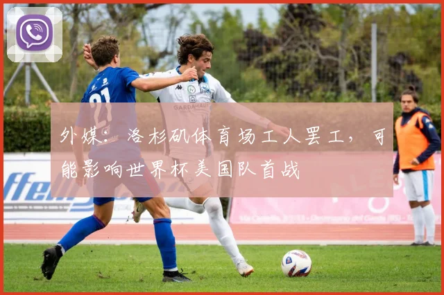 外媒：洛杉矶体育场工人罢工，可能影响世界杯美国队首战