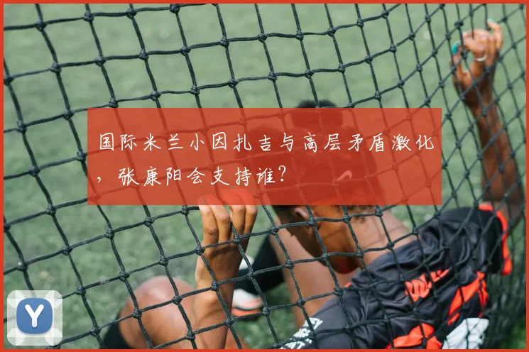 国际米兰小因扎吉与高层矛盾激化,张康阳会支持谁?