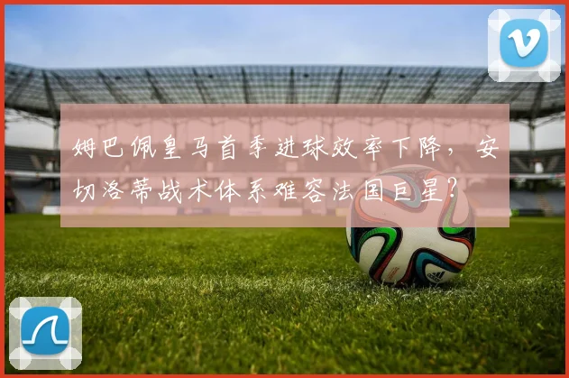 姆巴佩皇马首季进球效率下降，安切洛蒂战术体系难容法国巨星？