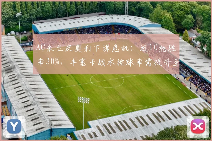 AC米兰皮奥利下课危机:近10轮胜率30%,丰塞卡战术控球率需提升至58%