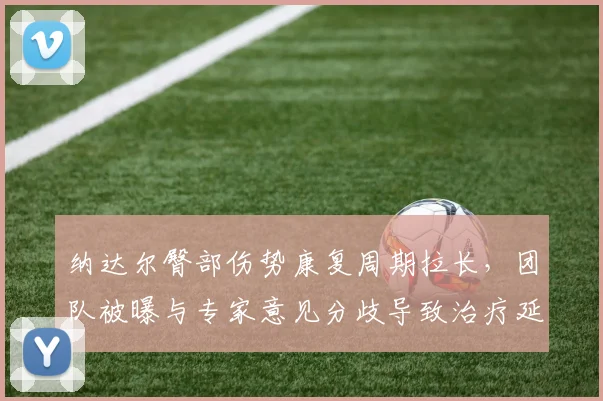 纳达尔臀部伤势康复周期拉长,团队被曝与专家意见分歧导致治疗延误