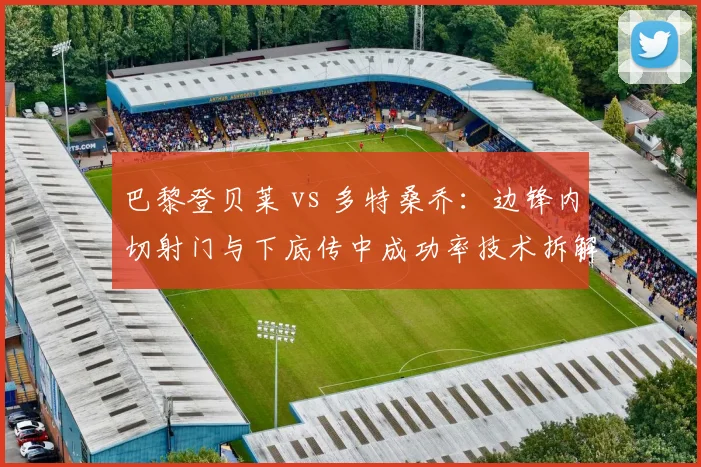 巴黎登贝莱 vs 多特桑乔：边锋内切射门与下底传中成功率技术拆解