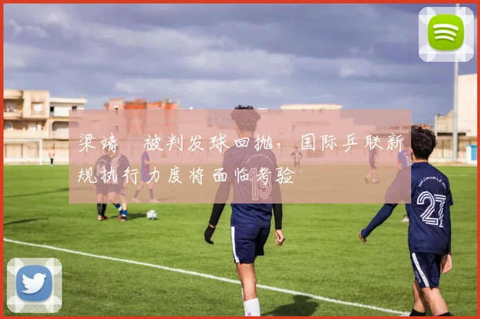 梁靖崑被判发球回抛,国际乒联新规执行力度将面临考验